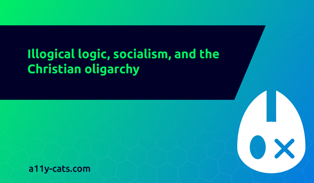 Illogical logic, socialism, and the Christian oligarchy - a11y-cats.com